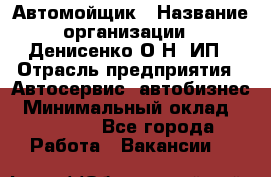 Автомойщик › Название организации ­ Денисенко.О.Н, ИП › Отрасль предприятия ­ Автосервис, автобизнес › Минимальный оклад ­ 50 000 - Все города Работа » Вакансии   